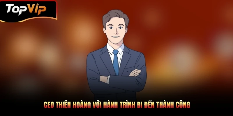 CEO Thiên Hoàng với hành trình đi đến thành công