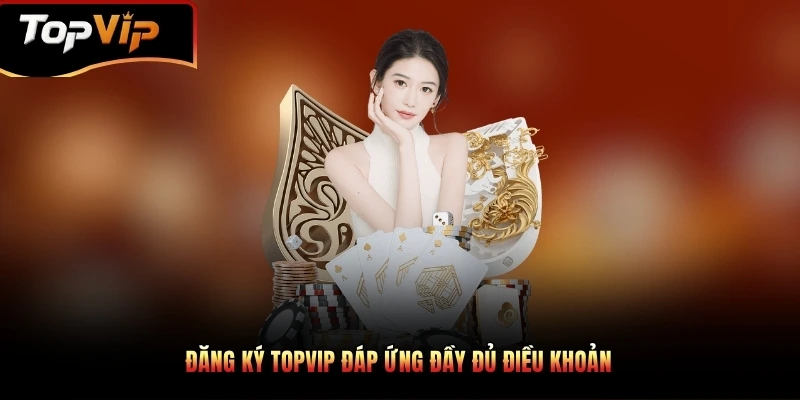 Đăng ký TOPVIP đáp ứng đầy đủ điều khoản