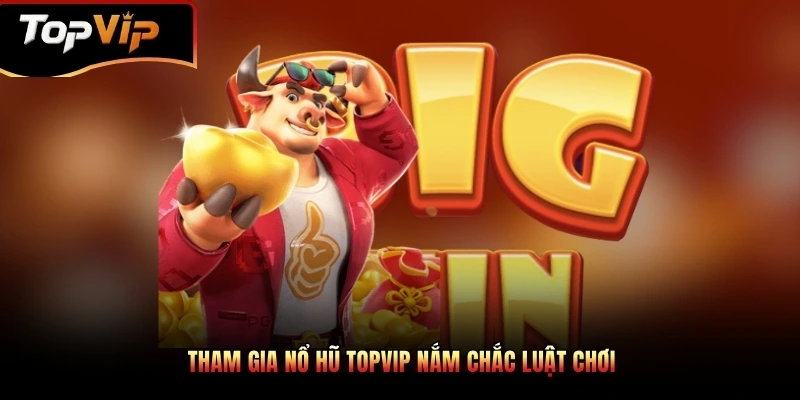 Tham gia nổ hũ TOPVIP nắm chắc luật chơi