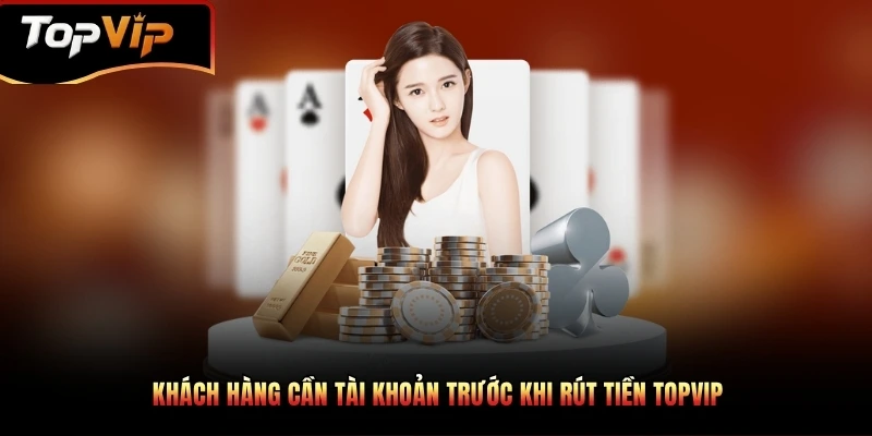 Khách hàng cần tài khoản trước khi rút tiền TOPVIP