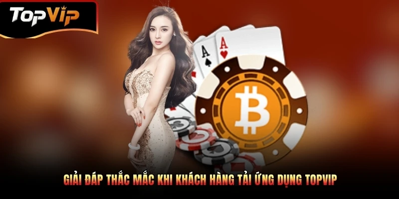 Giải đáp thắc mắc thường gặp khi tải ứng dụng TOPVIP