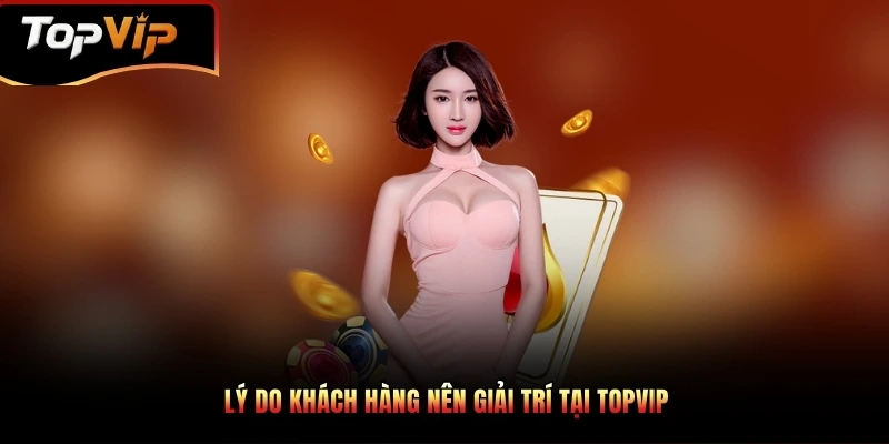 Lý do khách hàng nên giải trí tại TOPVIP
